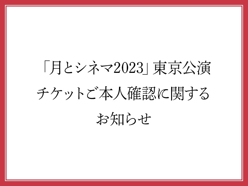 「月とシネマ2023」東京公演 チケットご本人確認に関するお知らせ