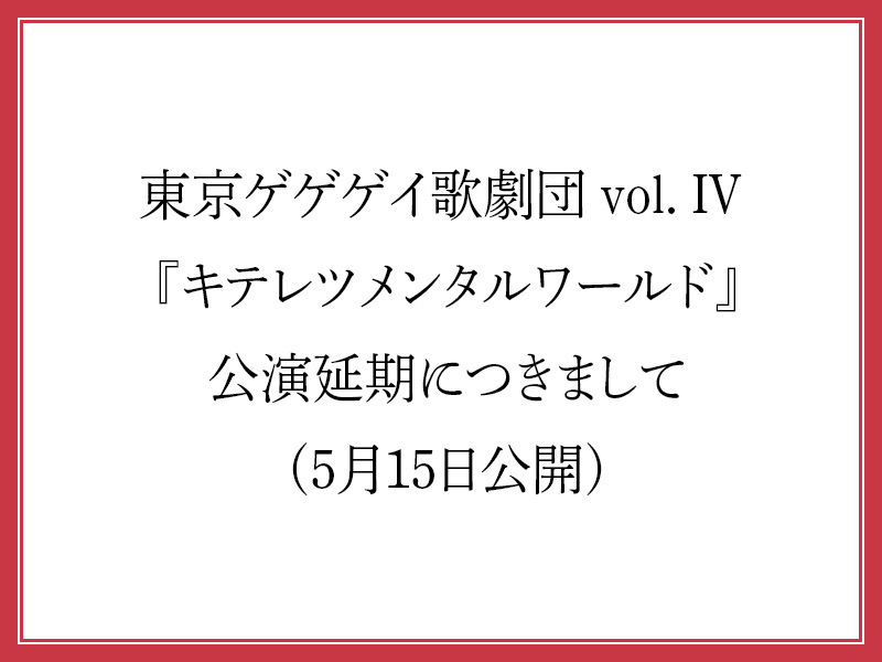 東京ゲゲゲイ歌劇団 vol. IV 『キテレツメンタルワールド』公演延期につきまして (5月15日公開)