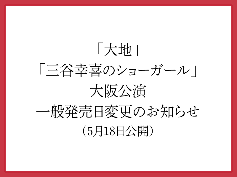 「大地」「三谷幸喜のショーガール」大阪公演 一般発売日変更のお知らせ