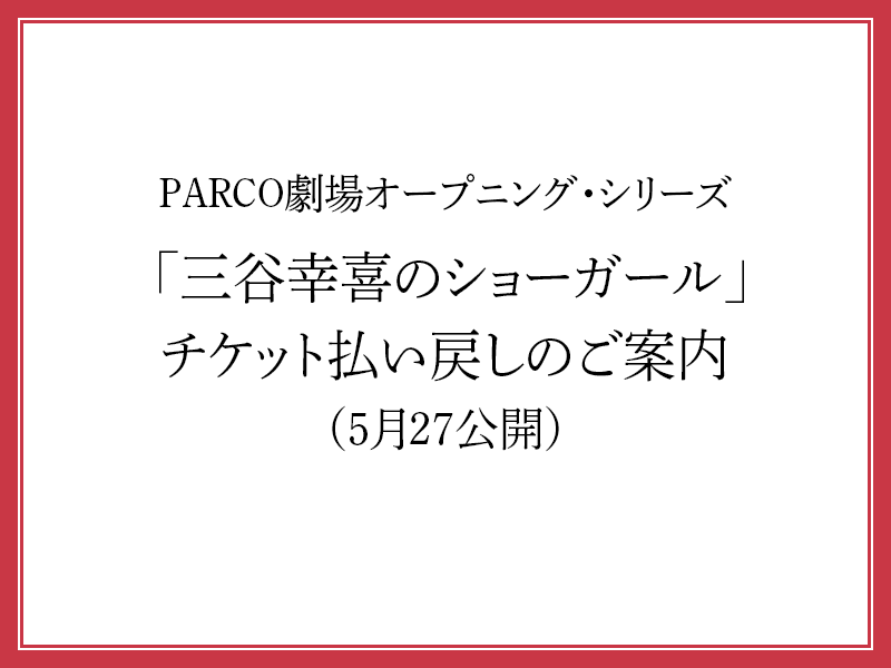 PARCO劇場オープニング・シリーズ「三谷幸喜のショーガール」払い戻しのご案内（5/27公開）