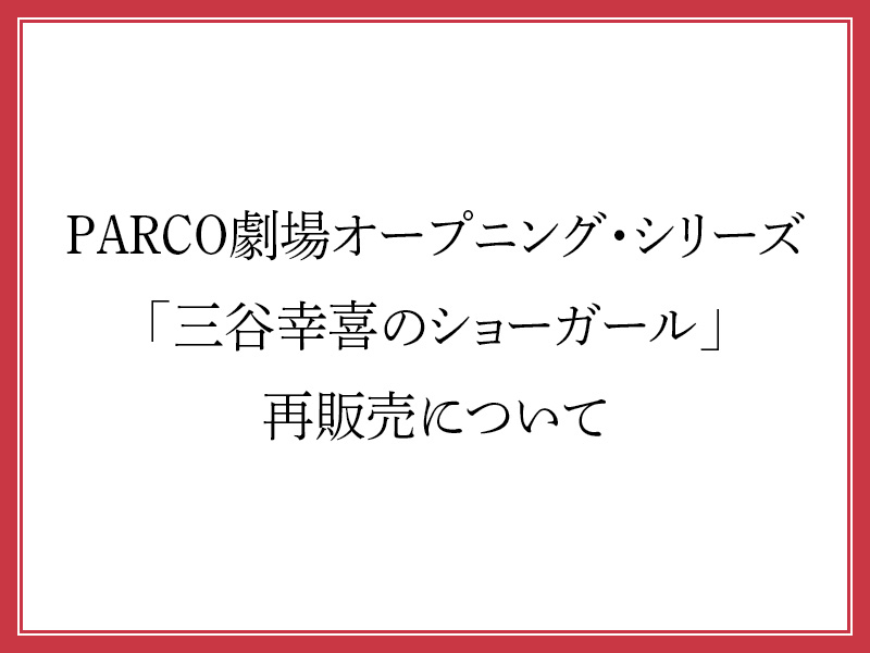 PARCO劇場オープニング・シリーズ「三谷幸喜のショーガール～告白しちゃいなよ、you（Social Distancing Version)」再販売について
