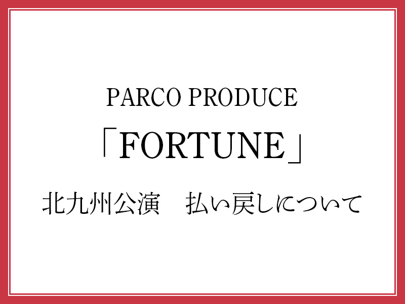 PARCO PRODUCE「FORTUNE」北九州公演　払い戻しについて