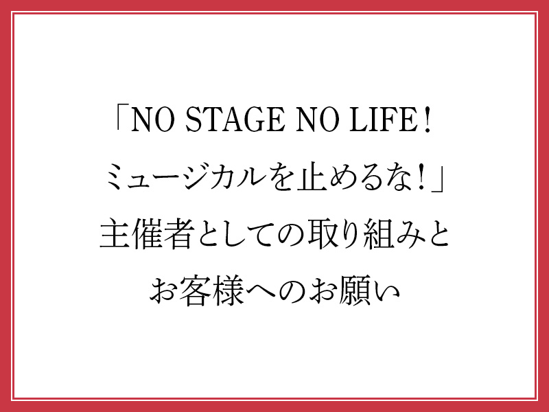 「NO STAGE NO LIFE！ ミュージカルを止めるな！」主催者としての取り組みとお客様へのお願い