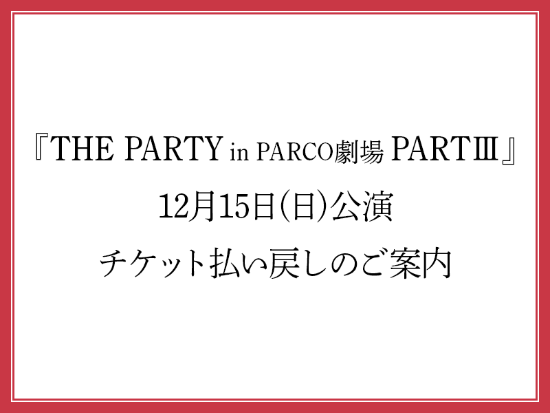 『THE PARTY in PARCO劇場 PARTⅢ』12月15日(日)公演 チケット払い戻しのご案内