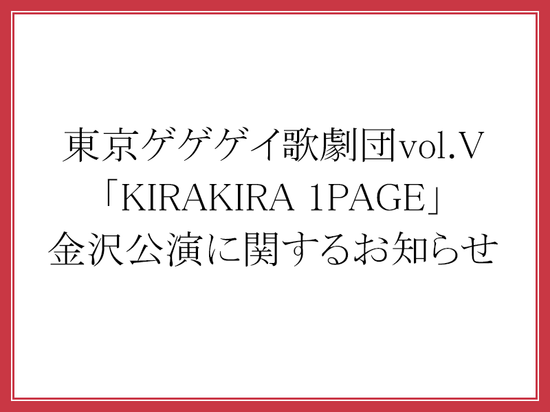 東京ゲゲゲイ歌劇団vol.V「KIRAKIRA 1PAGE」金沢公演に関するお知らせ