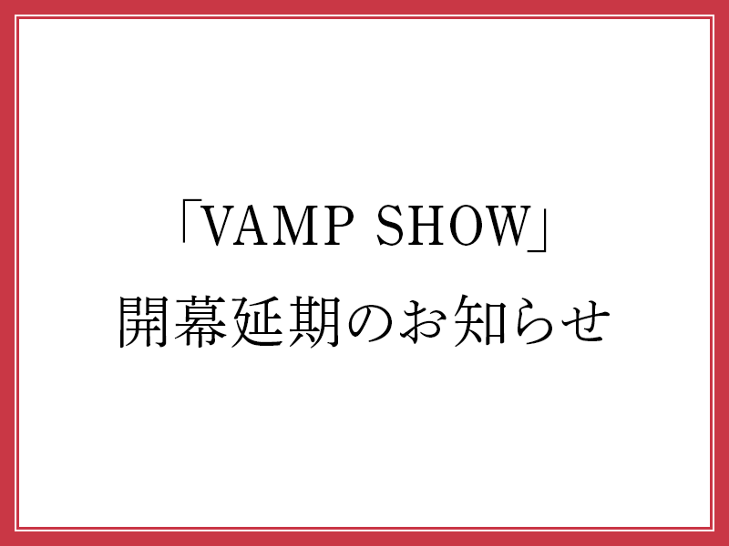 「VAMP SHOW」開幕延期のお知らせ（8月10日更新）