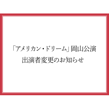 「アメリカン・ドリーム」岡山公演 出演者変更のお知らせ