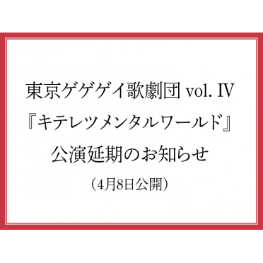 東京ゲゲゲイ歌劇団 vol. IV　『キテレツメンタルワールド』公演延期のお知らせ  （4月8日公開）