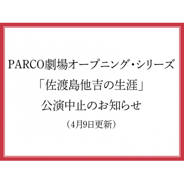 PARCO劇場オープニング・シリーズ「佐渡島他吉の生涯」公演中止のお知らせ（4月9日更新）