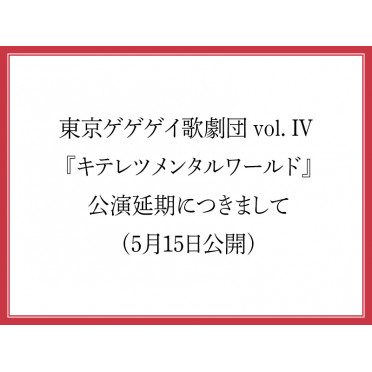 東京ゲゲゲイ歌劇団 vol. IV 『キテレツメンタルワールド』公演延期につきまして (5月15日公開)