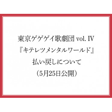 東京ゲゲゲイ歌劇団 vol. IV　『キテレツメンタルワールド』払い戻しについて（5月25日公開）