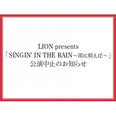 LION presents「SINGIN' IN THE RAIN～雨に唄えば～」公演中止のお知らせ