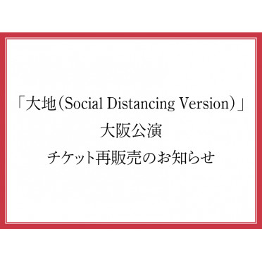 「大地（Social Distancing Version）」大阪公演 チケット再販売のお知らせ