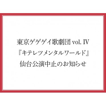 東京ゲゲゲイ歌劇団 vol. IV 『キテレツメンタルワールド』仙台公演中止のお知らせ（3月5日更新）