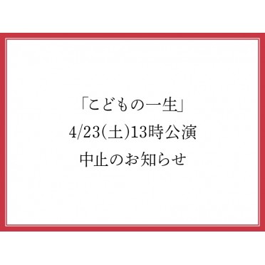 「こどもの一生」4/23(土)13時公演中止のお知らせ 