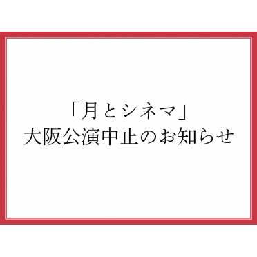 「月とシネマ」大阪公演中止のお知らせ（5月12日更新）