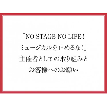 「NO STAGE NO LIFE！ ミュージカルを止めるな！」主催者としての取り組みとお客様へのお願い