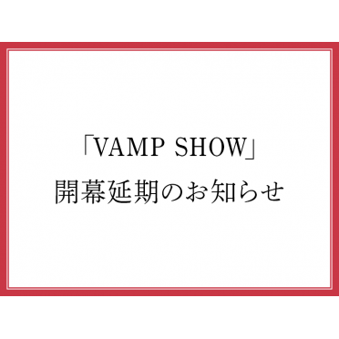 「VAMP SHOW」開幕延期のお知らせ（8月10日更新）