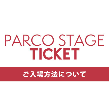 「PARCO STAGEチケット」でチケットをご購入のお客様はご来場前にこちらをご参照ください。