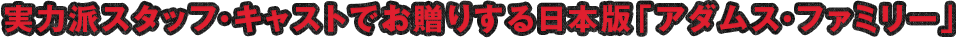 実力派スタッフ・キャストでお贈りする日本版「アダムス・ファミリー」