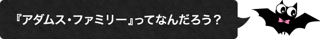 『アダムス・ファミリー』ってなんだろう？