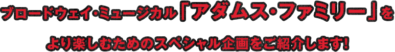 ブロードウェイ・ミュージカル「アダムス・ファミリー」をより楽しむためのスペシャル企画をご紹介します！