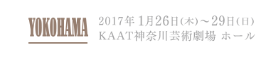 YOKOHAMA 2017年1月26日(木)～29日(日) KAAT神奈川芸術劇場ホール