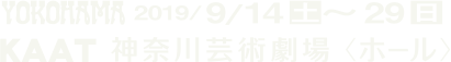 YOKOHAMA 2019/9/14土〜29日 KAAT 神奈川芸術劇場＜ホール＞