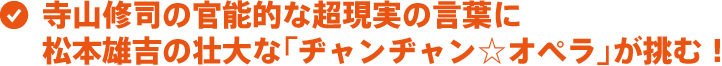 寺山修司の官能的な超現実の言葉に松本雄吉の壮大な「ヂャンヂャン☆オペラ」が挑む！