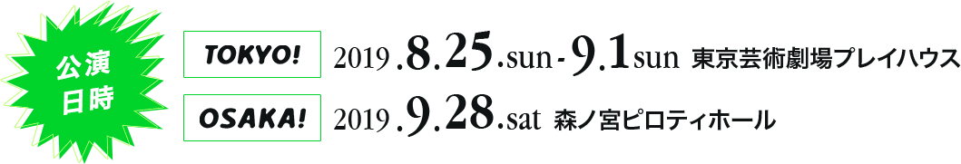 公開日時 TOKYO! 2019.8.25.sun-9.1.sun 東京芸術劇場プレイハウス OSAKA! 2019.9.28.sat 森ノ宮ピロティホール