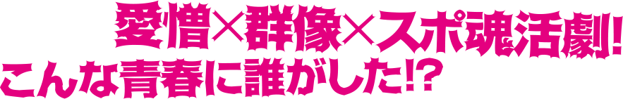 愛憎×群像×スポ魂活劇！こんな青春に誰がした！？