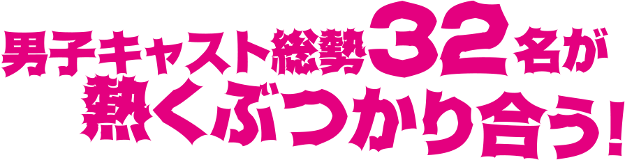 男子キャスト総勢32名が熱くぶつかり合う！