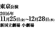 東京公演 2016年11月25日(金)～12月28日(水) 新国立劇場 小劇場