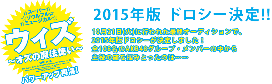 2015年版 ドロシー決定!!10月21日(火)に行われた最終オーディションで、2015年版ドロシーが決定しました！全108名のAKB48グループ・メンバーの中から主役の座を掴みとったのは……